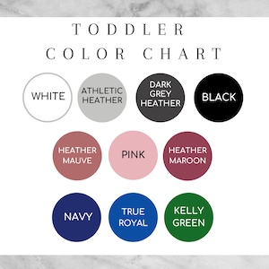 May include: Color chart for toddler clothing with color swatches in white, athletic heather, dark grey heather, black, heather mauve, pink, heather maroon, navy, true royal, and kelly green.