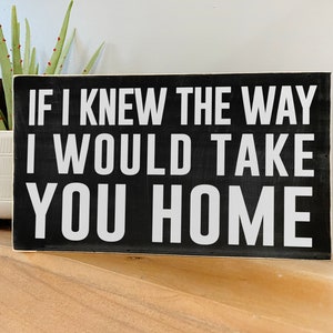 May include: Black wooden sign with white text that reads "If I knew the way I would take you home."