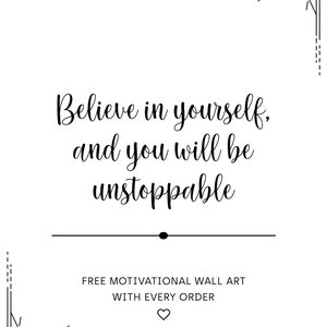 May include: Black and white motivational quote with a sunburst design in each corner. The quote reads "Believe in yourself, and you will be unstoppable". Free motivational wall art with every order.