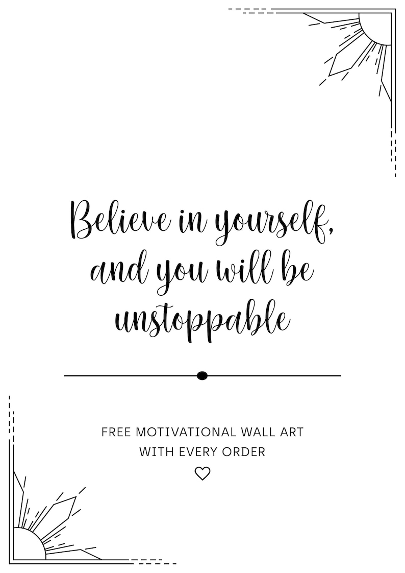 May include: Black and white motivational quote with a sunburst design in each corner. The quote reads "Believe in yourself, and you will be unstoppable". Free motivational wall art with every order.