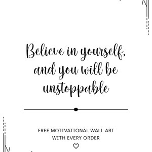 May include: Black and white motivational quote with a sunburst design in each corner. The quote reads "Believe in yourself, and you will be unstoppable". Free motivational wall art with every order.