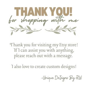 May include: A white background with text that reads "THANK YOU! for shopping with me." Additional text says "Thank you for visiting my Etsy store!" and "I also love to create custom designs!" The Etsy shop name is "Unique Dezigns By RW."