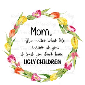 At least you don&#39;t have ugly children funny floral mother&#39;s day png sublimation design tshirt or mug design