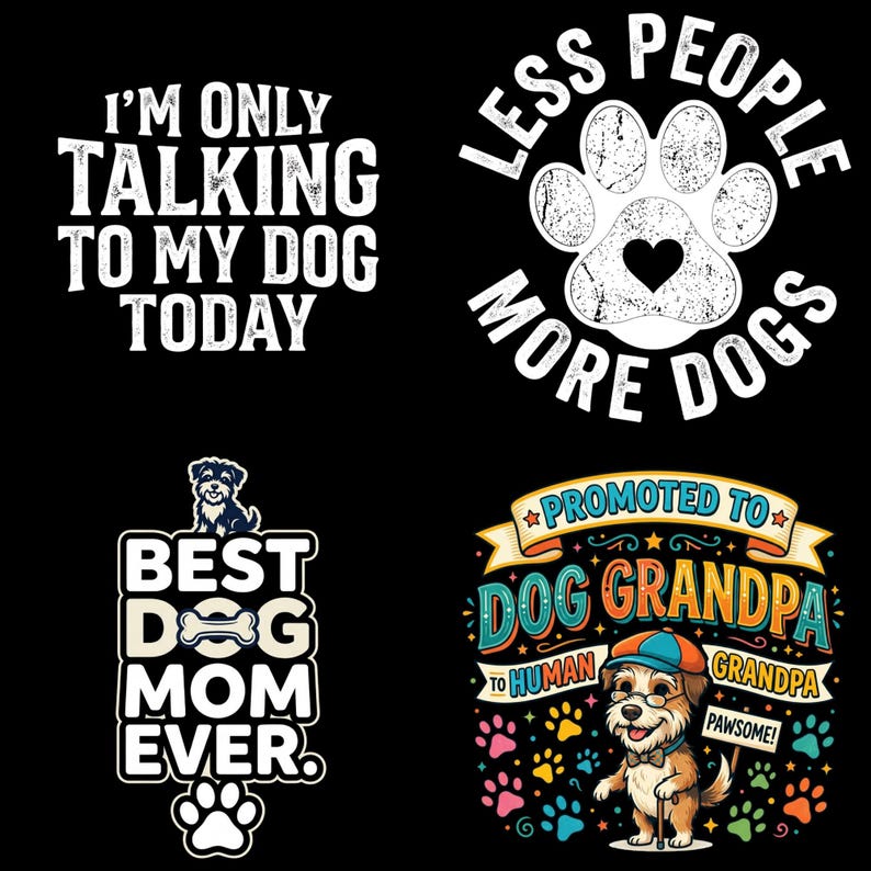 May include: A collection of four graphic designs on a black background. The designs feature white text reading I'M ONLY TALKING TO MY DOG TODAY, LESS PEOPLE MORE DOGS with a paw print, BEST DOG MOM EVER with a dog illustration, and PROMOTED TO DOG GRANDPA.