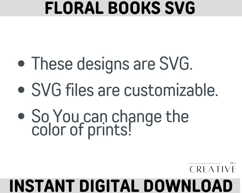 May include: Text on a white background that reads "FLORAL BOOKS SVG" in black text. Below the text are three bullet points with information about the SVG files. The text reads: "These designs are SVG. SVG files are customizable. So You can change the color of prints!" Below the bullet points is the text "PRO CREATIVE" in black text on a white background. Below that is the text "INSTANT DIGITAL DOWNLOAD" in black text on a white background.