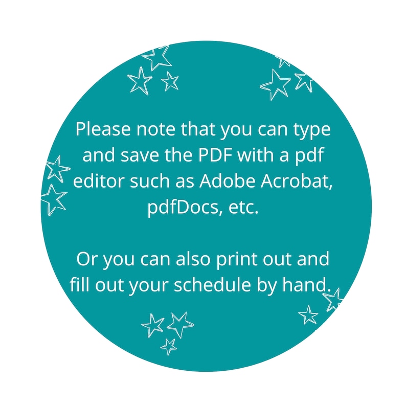 May include: Teal circle with white stars and text that reads: "Please note that you can type and save the PDF with a pdf editor such as Adobe Acrobat, pdfDocs, etc. Or you can also print out and fill out your schedule by hand."