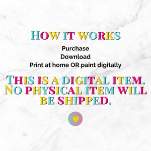 May include: A digital download graphic with the text "HOW IT WORKS" in pink, blue, and yellow. The text "Purchase, Download, Print at home OR paint digitally" is in black. The text "THIS IS A DIGITAL ITEM. NO PHYSICAL ITEM WILL BE SHIPPED." is in pink, yellow, and blue. A small pink heart with a yellow outline is at the bottom of the graphic.