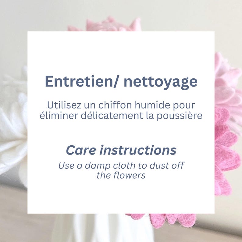 May include: A white square card featuring dark blue text that reads Entretien/ nettoyage, Utilisez un chiffon humide pour &eacute;liminer d&eacute;licatement la poussi&egrave;re, Care instructions, and Use a damp cloth to dust off the flowers, with pink and white felt flowers.