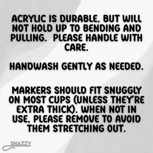 May include: White background with black text. The text reads: "ACRYLIC IS DURABLE, BUT WILL NOT HOLD UP TO BENDING AND PULLING. PLEASE HANDLE WITH CARE. HANDWASH GENTLY AS NEEDED. MARKERS SHOULD FIT SNUGGLY ON MOST CUPS (UNLESS THEY'RE EXTRA THICK). WHEN NOT IN USE, PLEASE REMOVE TO AVOID THEM STRETCHING OUT."