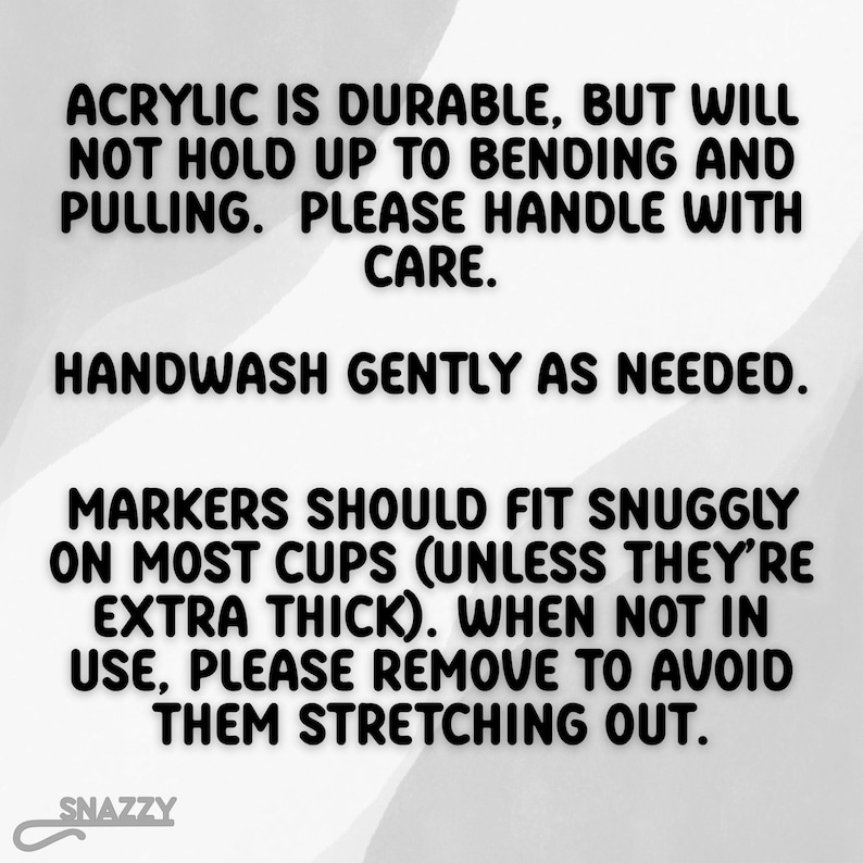 May include: White background with black text. The text reads: "ACRYLIC IS DURABLE, BUT WILL NOT HOLD UP TO BENDING AND PULLING. PLEASE HANDLE WITH CARE. HANDWASH GENTLY AS NEEDED. MARKERS SHOULD FIT SNUGGLY ON MOST CUPS (UNLESS THEY'RE EXTRA THICK). WHEN NOT IN USE, PLEASE REMOVE TO AVOID THEM STRETCHING OUT."