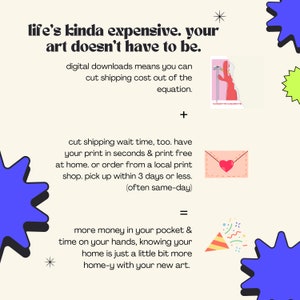 Peut inclure: Un graphique avec un fond rose clair et des &eacute;toiles bleues, jaunes et rouges. Le texte dit "life's kinda expensive. your art doesn't have to be."  Le texte continue avec "digital downloads means you can cut shipping cost out of the equation."  Le texte continue avec "cut shipping wait time, too. have your print in seconds & print free at home. or order from a local print shop. pick up within 3 days or less. (often same-day)"  Le texte continue avec "more money in your pocket & time on your hands, knowing your home is just a little bit more home-y with your new art."