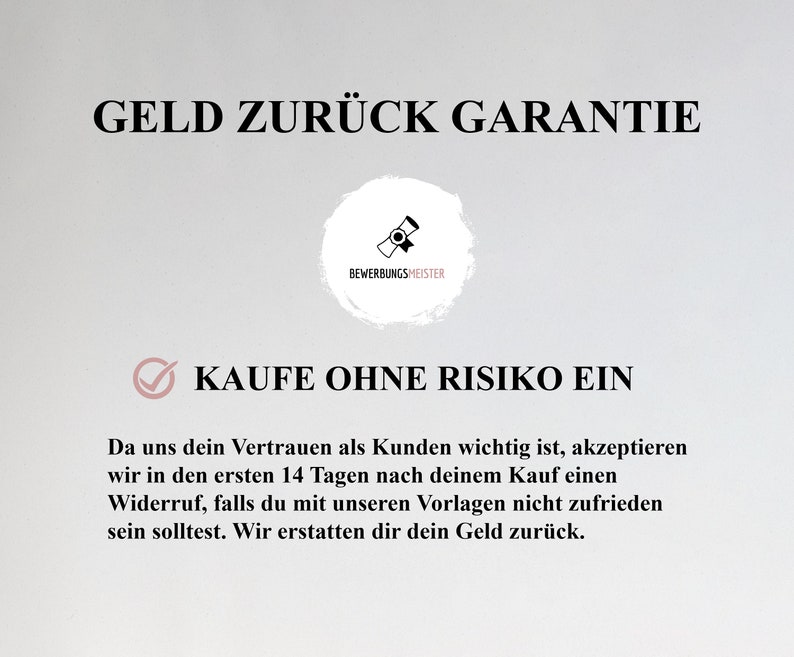 Pu&ograve; includere: Uno sfondo bianco con testo nero che dice "GELD ZUR&Uuml;CK GARANTIE" e "KAUFE OHNE RISIKO EIN". Una piccola icona in bianco e nero di un diploma con un sigillo si trova nell'angolo in alto a destra. Il testo sotto l'intestazione dice "Da uns dein Vertrauen als Kunden wichtig ist, akzeptieren wir in den ersten 14 Tagen nach deinem Kauf einen Widerruf, falls du mit unseren Vorlagen nicht zufrieden sein solltest. Wir erstatten dir dein Geld zur&uuml;ck."