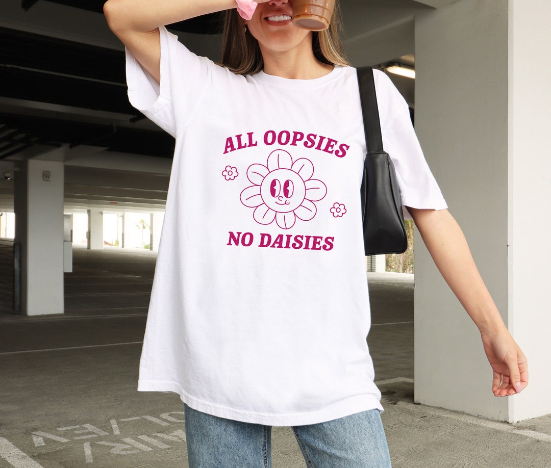 All Oopsies No Daisies Unisex T Shirt, Meme T Shirt, Silly T Shirt
