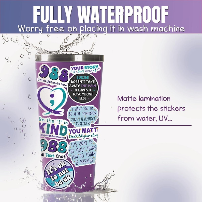 May include: A purple stainless steel tumbler with various stickers featuring mental health awareness messages. The stickers include the text "988", "Your Story", "Be the "I" in Kind", "You Matter", "It's Okay If The Only Thing You Do Today Is Breathe", and "It's Ok To Not Be Ok". The tumbler is surrounded by water droplets, suggesting it is waterproof.