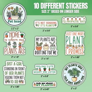 May include: Ten different plant-themed stickers with various designs and sayings. The stickers are 2 inches in size based on the longer side. Some of the sayings include "Pot head", "Home is where my plants are", "It's not hoarding if it's plants", "My plants are rooting for me", "Just one more plant I promise", "Just a girl standing in front of her plants asking them not to die", "Feeling cute might die later", "Ask me about my plants", "My plants and I talk shit about you".