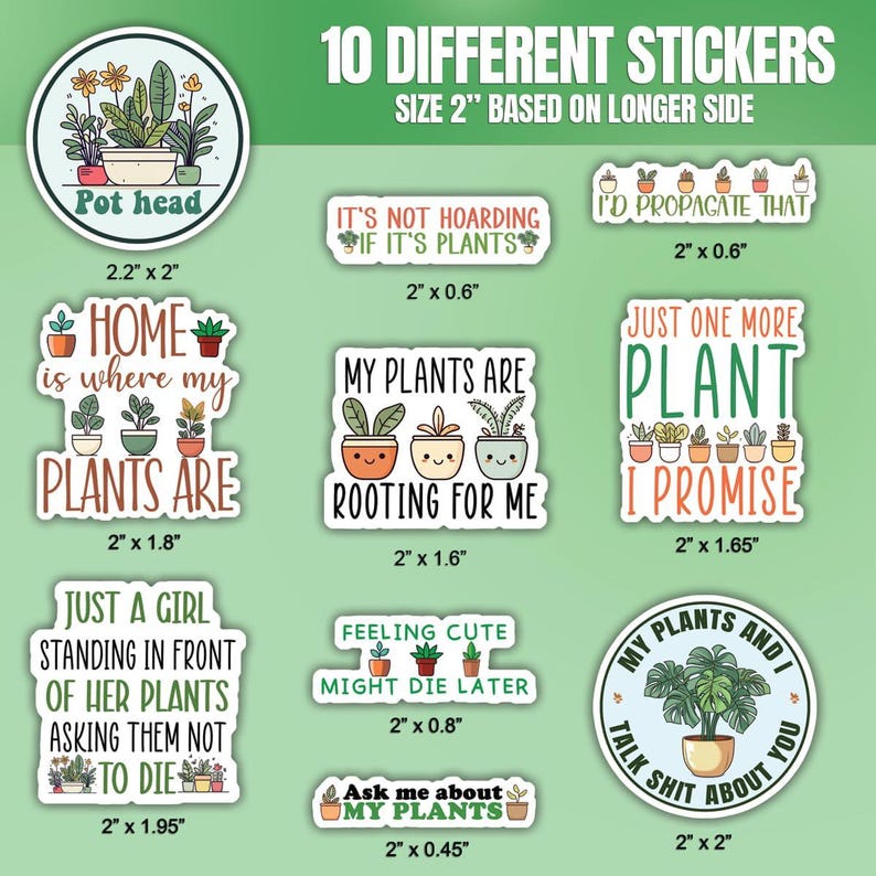 May include: Ten different plant-themed stickers with various designs and sayings. The stickers are 2 inches in size based on the longer side. Some of the sayings include "Pot head", "Home is where my plants are", "It's not hoarding if it's plants", "My plants are rooting for me", "Just one more plant I promise", "Just a girl standing in front of her plants asking them not to die", "Feeling cute might die later", "Ask me about my plants", "My plants and I talk shit about you".