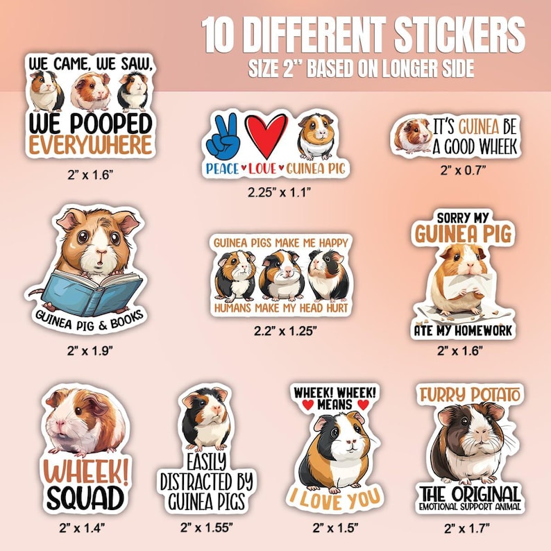 May include: Ten different sticker designs featuring guinea pigs. The stickers are 2 inches in size and feature various phrases and images, including "We came, we saw, we pooped everywhere", "Peace, love, guinea pig", "Guinea pigs make me happy", "Sorry my guinea pig ate my homework", "Wheek! Wheek! Means I love you", "Easily distracted by guinea pigs", "Furry potato", "The original emotional support animal", and "Wheek! Squad".