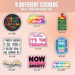 May include: Nine colorful stickers with various phrases and designs. The stickers are 2 inches in size based on the longer side. The phrases include "Hang on, let me overthink this", "Always tired", "Thanks it's the trauma", "I match energy so you decide how we gonna act", "Now that's what I call anxiety", "Well, well, well, isn't it the consequences of my own actions", "Take time to recharge", "Healing is not linear", and "The future is inclusive".
