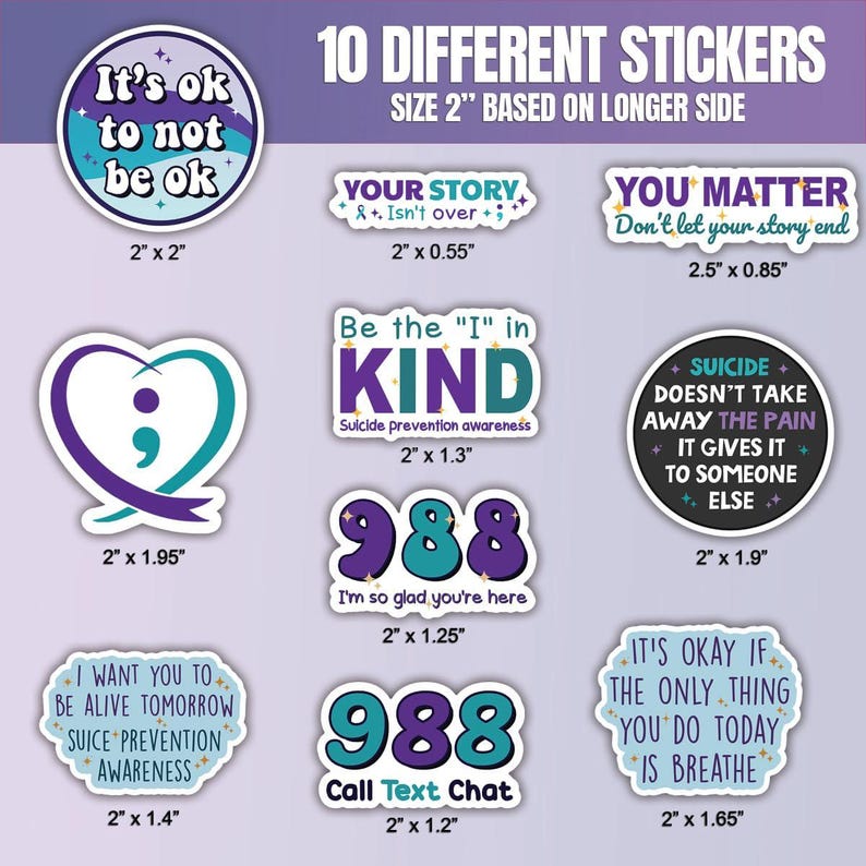 May include: Ten different stickers with various messages and designs related to mental health awareness. The stickers are printed on white paper with a glossy finish. The stickers are 2 inches in size, based on the longer side. The stickers feature messages such as "It's ok to not be ok", "Your story isn't over", "You matter, don't let your story end", "Be the "I" in KIND", "Suicide doesn't take away the pain, it gives it to someone else", "I want you to be alive tomorrow, suicide prevention awareness", "988 I'm so glad you're here", "988 Call Text Chat", and "It's okay if the only thing you do today is breathe".