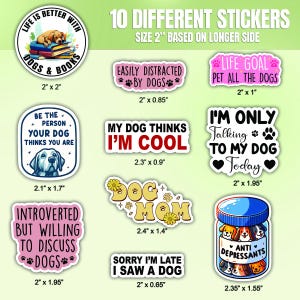 May include: Ten different dog-themed stickers with various sayings and designs. The stickers are printed on white paper with a glossy finish. The stickers are all 2 inches in size, based on the longer side. The stickers include sayings such as "Life is better with dogs and books", "Easily distracted by dogs", "My dog thinks I'm cool", "Dog Mom", "Sorry I'm late I saw a dog", "Life goal pet all the dogs", "I'm only talking to my dog today", "Be the person your dog thinks you are", "Introverted but willing to discuss dogs", and "Anti-depressants".