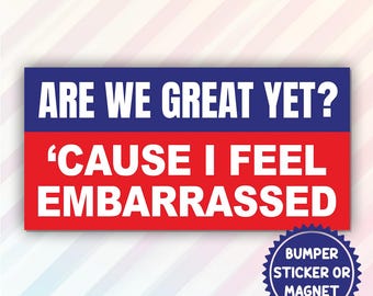 are We Great Yet, Cause I Just Feel Embarrassed Magnetic Sticker/Bumper Sticker, Political Joke, Political Parody, Unity Over Division