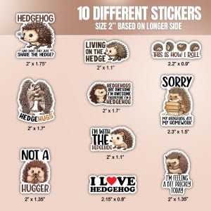 May include: Ten different hedgehog themed stickers with various sayings. The stickers are 2 inches in size based on the longer side. The sayings include "Hedgehogs are awesome, I'm awesome, therefore I'm a hedgehog", "I'm with the hedgehog", "I love hedgehog", "This is how I roll", "Not a hugger", "Hedgehugs", "Why don't they just share the hedge?", "Living on the hedge", "Sorry, my hedgehog ate my homework", and "I'm feeling a bit prickly today".
