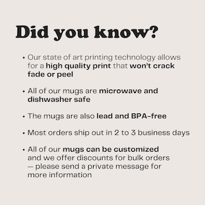 May include: Did you know? Our state of the art printing technology allows for a high quality print that won't crack, fade or peel. All of our mugs are microwave and dishwasher safe. The mugs are also lead and BPA-free. Most orders ship out in 2 to 3 business days. All of our mugs can be customized and we offer discounts for bulk orders - please send a private message for more information.