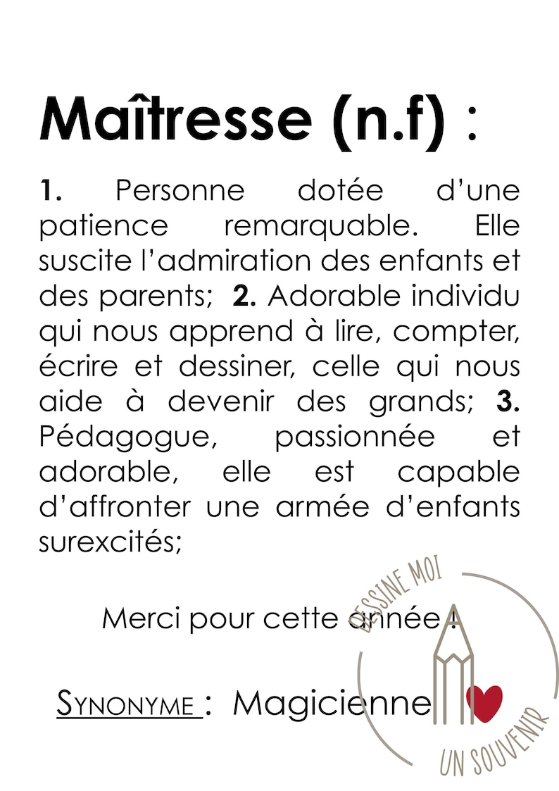 May include: A black and white illustration of a teacher with the text "Ma&icirc;tresse (n.f): 1. Personne dot&eacute;e d'une patience remarquable. Elle suscite l'admiration des enfants et des parents; 2. Adorable individu qui nous apprend &agrave; lire, compter, &eacute;crire et dessiner, celle qui nous aide &agrave; devenir des grands; 3. P&eacute;dagogue, passionn&eacute;e et adorable, elle est capable d'affronter une arm&eacute;e d'enfants surexcit&eacute;s; Merci pour cette ann&eacute;e! SYNONYME: Magicienne"