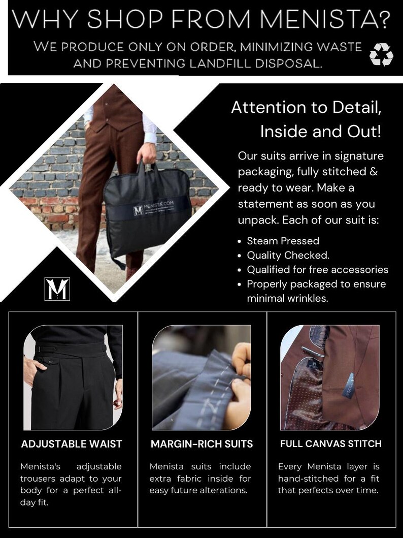 Op de afbeelding: Een bruin colbert met een bruin vest en een bruine broek. Het pak wordt door een persoon vastgehouden. De tekst "WHY SHOP FROM MENISTA?" staat bovenaan de afbeelding. De tekst "WE PRODUCE ONLY ON ORDER, MINIMIZING WASTE AND PREVENTING LANDFILL DISPOSAL." staat onder de eerste regel tekst. De tekst "Attention to Detail, Inside and Out!" staat in een vak in de rechterbovenhoek van de afbeelding. De tekst "Our suits arrive in signature packaging, fully stitched & ready to wear. Make a statement as soon as you unpack. Each of our suit is: &bull; Steam Pressed &bull; Quality Checked. &bull; Qualified for free accessories &bull; Properly packaged to ensure minimal wrinkles." staat onder de tekst "Attention to Detail, Inside and Out!" De tekst "ADJUSTABLE WAIST" staat in een vak in de linkerbenedenhoek van de afbeelding. De tekst "Menista's adjustable trousers adapt to your body for a perfect all-day fit." staat onder de tekst "ADJUSTABLE WAIST". De tekst "MARGIN-RICH SUITS" staat in een vak in het midden onderaan de afbeelding. De tekst "Menista suits include extra fabric inside for easy future alterations." staat onder de tekst "MARGIN-RICH SUITS". De tekst "FULL CANVAS STITCH" staat in een vak in de rechterbenedenhoek van de afbeelding. De tekst "Every Menista layer is hand-stitched for a fit that perfects over time." staat onder de tekst "FULL CANVAS STITCH".