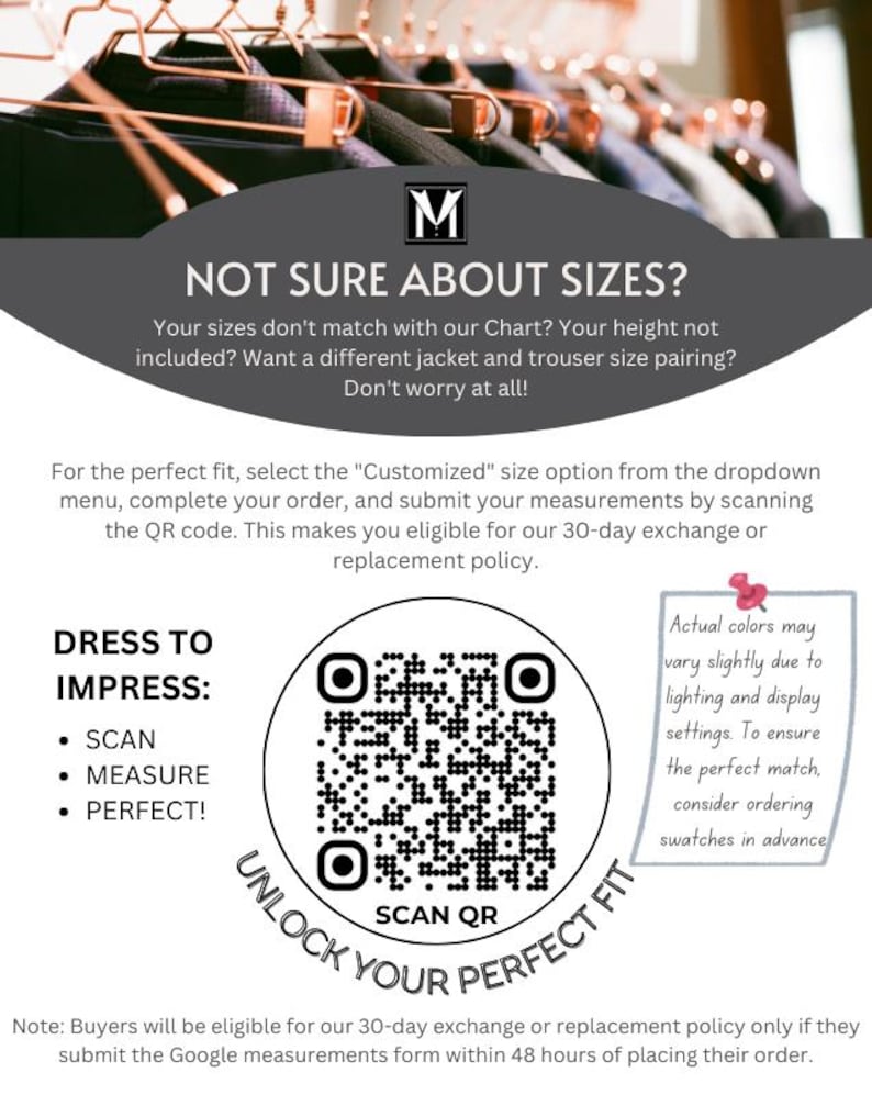 Puede incluir: Un c&oacute;digo QR blanco y negro con el texto "Unlock Your Perfect Fit" y "Scan QR" sobre un fondo blanco. El texto "Dress to Impress" est&aacute; por encima del c&oacute;digo QR con vi&ntilde;etas que enumeran "Scan", "Measure" y "Perfect!" El texto "Not Sure About Sizes?" est&aacute; en la parte superior de la imagen con el texto "Your sizes don't match with our Chart? Your height not included? Want a different jacket and trouser size pairing? Don't worry at all!" debajo. El texto "For the perfect fit, select the "Customized" size option from the dropdown menu, complete your order, and submit your measurements by scanning the QR code. This makes you eligible for our 30-day exchange or replacement policy." est&aacute; debajo del texto "Not Sure About Sizes?" El texto "Los colores reales pueden variar ligeramente debido a la iluminaci&oacute;n y la configuraci&oacute;n de la pantalla. Para garantizar una coincidencia perfecta, considere pedir muestras de color por adelantado" est&aacute; en un cuadro rosa en el lado derecho de la imagen. El texto "Nota: Los compradores ser&aacute;n elegibles para nuestra pol&iacute;tica de cambio o reemplazo de 30 d&iacute;as solo si env&iacute;an el formulario de medidas de Google dentro de las 48 horas posteriores a la realizaci&oacute;n de su pedido." est&aacute; en la parte inferior de la imagen.