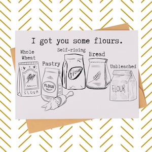 May include: A greeting card with a punny message about flour. The card features a drawing of four different types of flour bags: whole wheat, self-rising, pastry, and unbleached. The text on the card reads "I got you some flours."