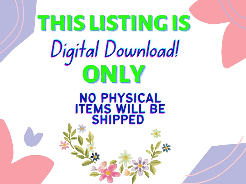 May include: A white background with a green and blue text overlay that reads "This listing is Digital Download! ONLY NO PHYSICAL ITEMS WILL BE SHIPPED". The text is surrounded by pink and purple floral shapes.