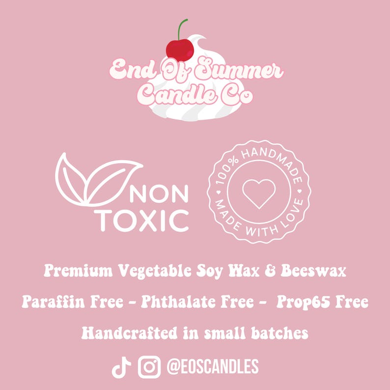 May include: White logo on a pink background for End Of Summer Candle Co. The logo features a stylized white cherry on top of a white swirl. The text "NON TOXIC" is in white with a green leaf design. A white circle with the text "100% HANDMADE MADE WITH LOVE" and a white heart in the center. The text "Premium Vegetable Soy Wax & Beeswax Paraffin Free - Phthalate Free - Prop65 Free Handcrafted in small batches" is in white. The text "@EOSCANDLES" is in white with a musical note and Instagram icon.