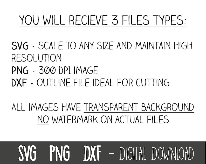 May include: Text that reads "YOU WILL RECIEVE 3 FILES TYPES:" followed by "SVG - SCALE TO ANY SIZE AND MAINTAIN HIGH RESOLUTION", "PNG - 300 DPI IMAGE", and "DXF - OUTLINE FILE IDEAL FOR CUTTING". Below the text is "ALL IMAGES HAVE TRANSPARENT BACKGROUND NO WATERMARK ON ACTUAL FILES" and "SVG PNG DXF - DIGITAL DOWNLOAD".