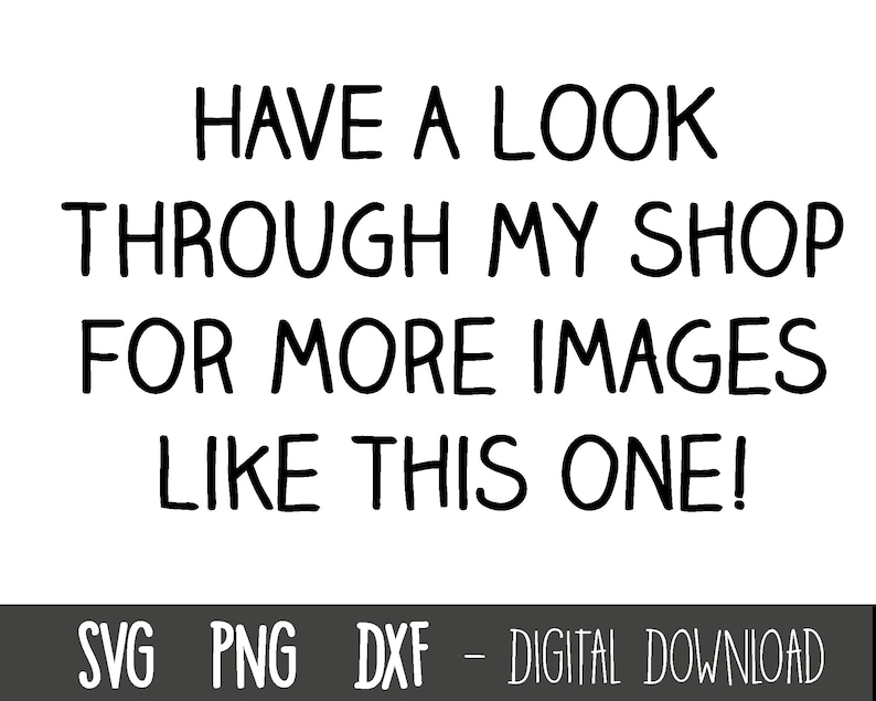 May include: Black and white text graphic that reads "HAVE A LOOK THROUGH MY SHOP FOR MORE IMAGES LIKE THIS ONE!" with the words "SVG PNG DXF - DIGITAL DOWNLOAD" below.
