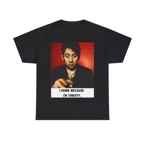 Shane MacGowan Quote-I Drink Because I&#39;m Thirsty-The Pogues