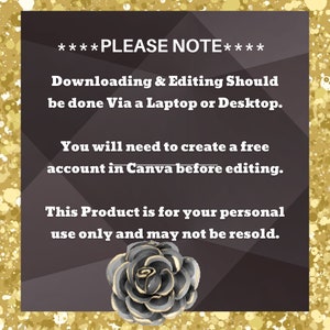 May include: A black and gold graphic with a rose design. The text reads "****PLEASE NOTE**** Downloading & Editing Should be done Via a Laptop or Desktop. You will need to create a free account in Canva before editing. This Product is for your personal use only and may not be resold."