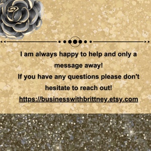 Pu&ograve; includere: Uno sfondo di glitter dorato con una grafica di un fiore nero e oro in alto. Il testo recita: "Sono sempre felice di aiutare e sono solo un messaggio di distanza! Se hai domande, non esitare a contattarmi! https://businesswithbrittney.etsy.com"