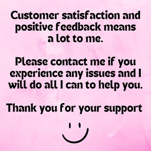 May include: Pink background with black text that reads "Customer satisfaction and positive feedback means a lot to me. Please contact me if you experience any issues and I will do all I can to help you. Thank you for your support." A black smiley face is at the bottom of the image.