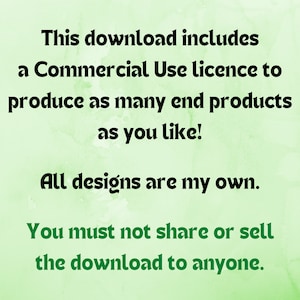 May include: Text on a green background that reads: "This download includes a Commercial Use licence to produce as many end products as you like! All designs are my own. You must not share or sell the download to anyone."