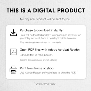 May include: A digital product download information graphic with a download icon, a PDF icon, and a printer icon. The text reads "This is a digital product. No physical product will be sent to you. Purchase & download instantly! Files will be located under "Purchases and reviews" on your Etsy account from a desktop/mobile browser. (Etsy mobile app does not support downloads) Open PDF files with Adobe Acrobat Reader. Edit/add text in "blue boxes". (Existing design elements are not editable) Print from home or shop Use Adobe Reader software/app to print the PDF. OV CREATIVE STUDIO"