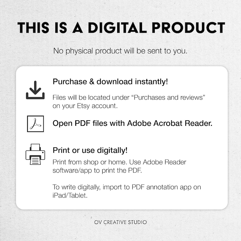 May include: A digital product information graphic with a download icon, a PDF icon, and a printer icon. The text reads "This is a digital product. No physical product will be sent to you. Purchase & download instantly! Files will be located under "Purchases and reviews" on your Etsy account. Open PDF files with Adobe Acrobat Reader. Print or use digitally! Print from shop or home. Use Adobe Reader software/app to print the PDF. To write digitally, import to PDF annotation app on iPad/Tablet. OV CREATIVE STUDIO"