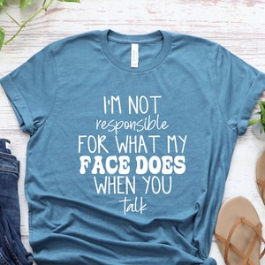 I'm not responsible for what my face does when you talk.
Sarcasm shirts