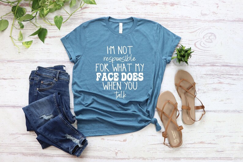 I'm not responsible for what my face does when you talk.
Sarcasm shirts