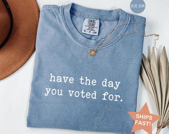 Comfort Colors® Have the Day You Voted For Shirt, Sarcastic Political Shirt, Election Shirt, Funny Voting Tee, Political Satire Shirt