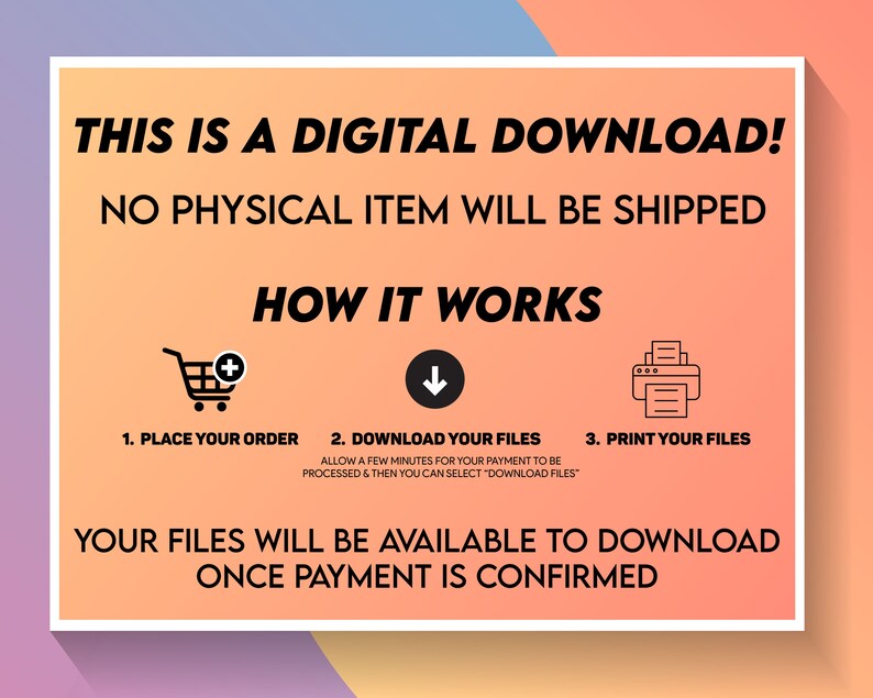 May include: A digital download graphic with a pink, orange, and blue gradient background. The text reads "This is a digital download! No physical item will be shipped. How it works."  The graphic shows three steps: 1. Place your order, 2. Download your files, and 3. Print your files. The text below the steps reads "Your files will be available to download once payment is confirmed."