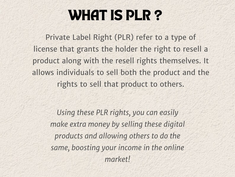 May include: Text on a white background explaining what Private Label Rights (PLR) are.  PLR is a type of license that grants the holder the right to resell a product along with the resell rights themselves.  It allows individuals to sell both the product and the rights to sell that product to others.  Using these PLR rights, you can easily make extra money by selling these digital products and allowing others to do the same, boosting your income in the online market!