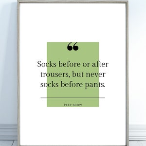 May include: A green and white printable quote poster with the text "66 Socks before or after trousers, but never socks before pants. PEEP SHOW"