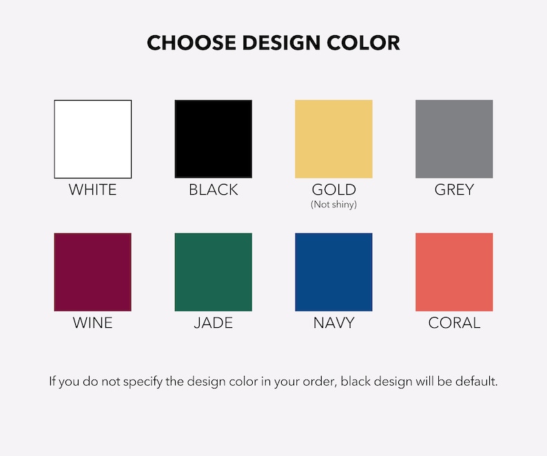 May include: A chart displaying 10 colour options for a design. The colours are white, black, gold, grey, wine, jade, navy, coral, and black. The text reads "Choose Design Colour" and "If you do not specify the design colour in your order, black design will be default."