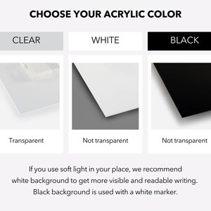 May include: Choose your acrylic colour: clear, white, or black. Clear acrylic is transparent, while white and black acrylic are not transparent. White acrylic is recommended for use with soft light to make writing more visible. Black acrylic is used with a white marker.
